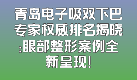 青岛电子吸双下巴专家权威排名揭晓：眼部整形案例全新呈现！