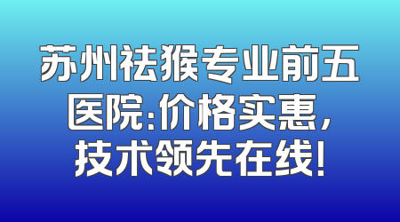 苏州祛猴专业前五医院：价格实惠，技术领先在线！