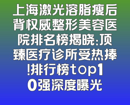 上海激光溶脂瘦后背权威整形美容医院排名榜揭晓：顶臻医疗诊所受热捧！排行榜top10强深度曝光