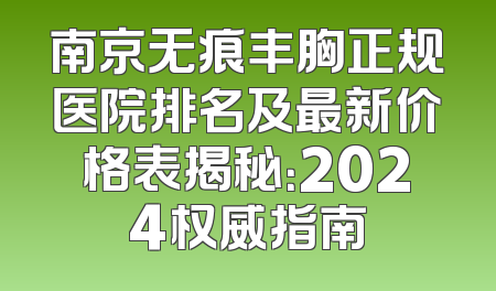 南京无痕丰胸正规医院排名及最新价格表揭秘：2024权威指南