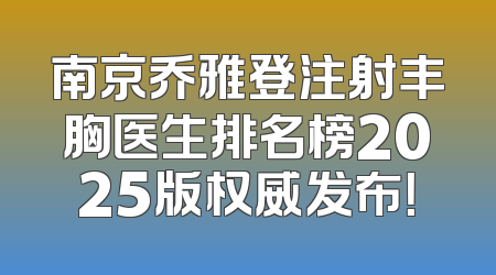 南京乔雅登注射丰胸医生排名榜2025版权威发布！