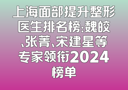 上海面部提升整形医生排名榜：魏皎、张菁、宋建星等专家领衔2024榜单