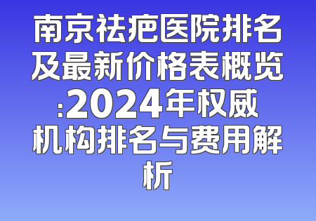 南京祛疤医院排名及最新价格表概览：2024年权威机构排名与费用解析
