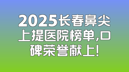 2025长春鼻尖上提医院榜单，口碑荣誉献上！