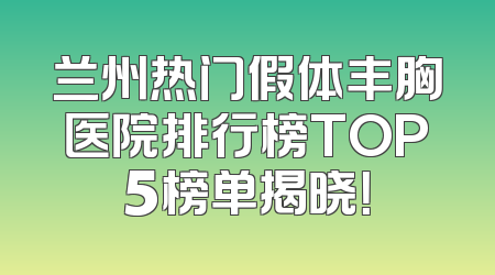 兰州热门假体丰胸医院排行榜TOP5榜单揭晓！