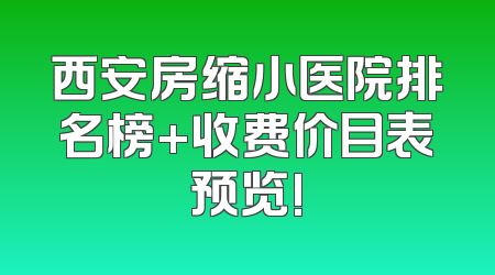 西安房缩小医院排名榜+收费价目表预览!