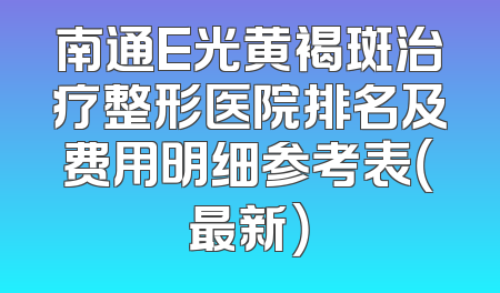 南通E光黄褐斑治疗整形医院排名及费用明细参考表（最新）