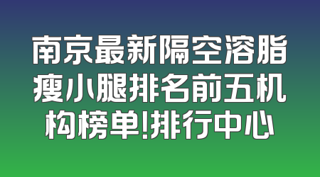 南京最新隔空溶脂瘦小腿排名前五机构榜单！排行中心