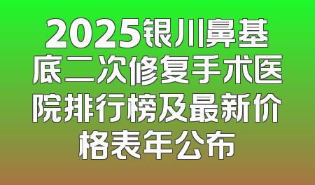 2025银川鼻基底二次修复手术医院排行榜及最新价格表年公布