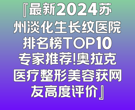 『最新2024苏州淡化生长纹医院排名榜TOP10专家推荐！奥拉克医疗整形美容获网友高度评价』
