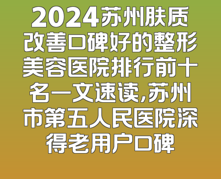 2024苏州肤质改善口碑好的整形美容医院排行前十名一文速读，苏州市第五人民医院深得老用户口碑