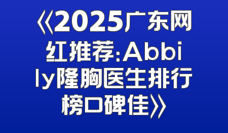《2025广东网红推荐：Abbily隆胸医生排行榜口碑佳》