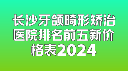 长沙牙颌畸形矫治医院排名前五新价格表2024
