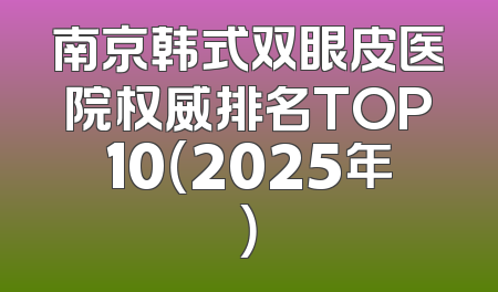 南京韩式双眼皮医院权威排名TOP10（2025年）