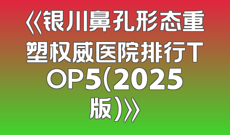 《银川鼻孔形态重塑权威医院排行TOP5（2025版）》
