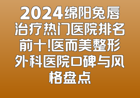 2024绵阳兔唇治疗热门医院排名前十！医而美整形外科医院口碑与风格盘点