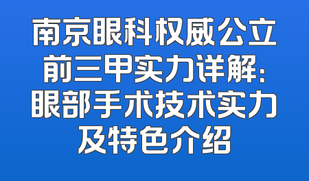 南京眼科权威公立前三甲实力详解：眼部手术技术实力及特色介绍