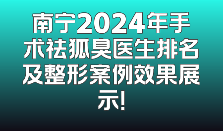 南宁2024年手术祛狐臭医生排名及整形案例效果展示！