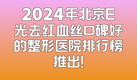 2024年北京E光去红血丝口碑好的整形医院排行榜推出！
