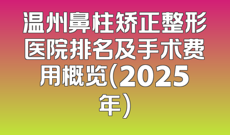 温州鼻柱矫正整形医院排名及手术费用概览（2025年）
