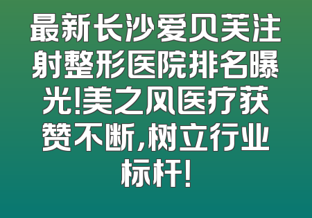 最新长沙爱贝芙注射整形医院排名曝光！美之风医疗获赞不断，树立行业标杆！