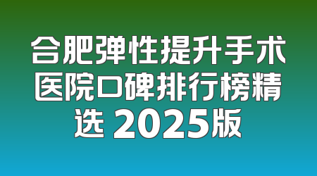 合肥弹性提升手术医院口碑排行榜精选 2025版