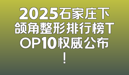 2025石家庄下颌角整形排行榜TOP10权威公布！