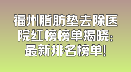 福州脂肪垫去除医院红榜榜单揭晓：最新排名榜单！
