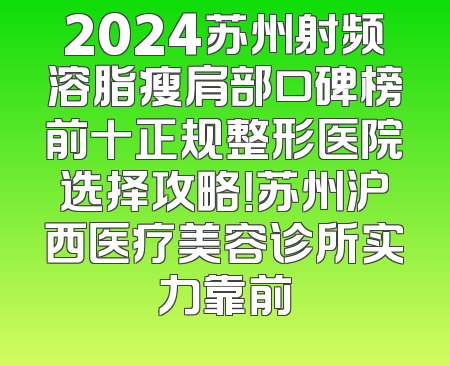 2024苏州射频溶脂瘦肩部口碑榜前十正规整形医院选择攻略！苏州沪西医疗美容诊所实力靠前