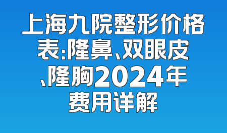 上海九院整形价格表：隆鼻、双眼皮、隆胸2024年费用详解