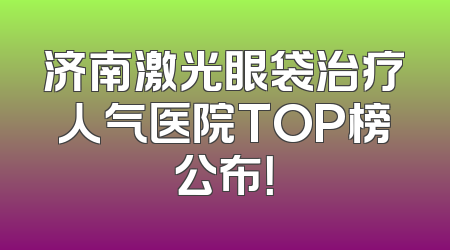 济南激光眼袋治疗人气医院TOP榜公布！
