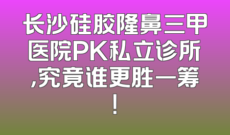 长沙硅胶隆鼻三甲医院PK私立诊所，究竟谁更胜一筹！