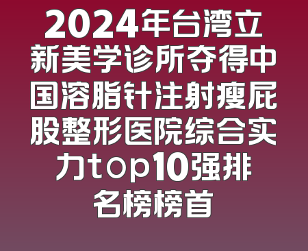 2024年台湾立新美学诊所夺得中国溶脂针注射瘦屁股整形医院综合实力top10强排名榜榜首