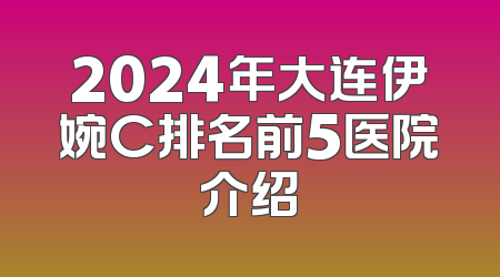 2024年大连伊婉C排名前5医院介绍