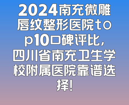 2024南充微雕唇纹整形医院top10口碑评比，四川省南充卫生学校附属医院靠谱选择！