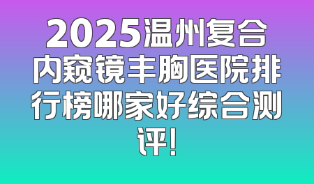 2025温州复合内窥镜丰胸医院排行榜哪家好综合测评！
