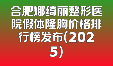 合肥娜绮丽整形医院假体隆胸价格排行榜发布（2025）