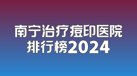 南宁治疗痘印医院排行榜2024
