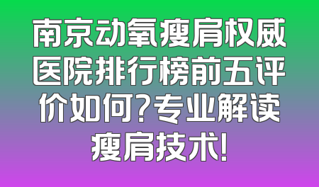 南京动氧瘦肩权威医院排行榜前五评价如何？专业解读瘦肩技术！