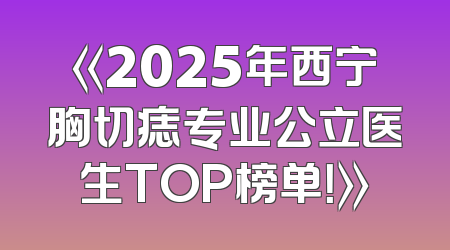 《2025年西宁胸切痣专业公立医生TOP榜单！》