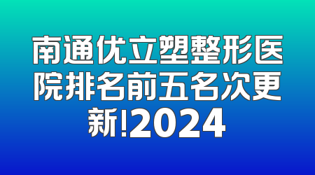 南通优立塑整形医院排名前五名次更新!2024