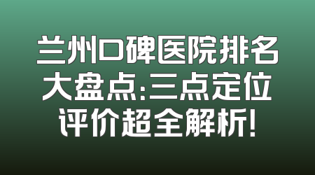 兰州口碑医院排名大盘点：三点定位评价超全解析！