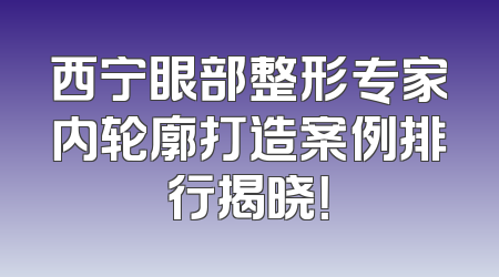 西宁眼部整形专家内轮廓打造案例排行揭晓！