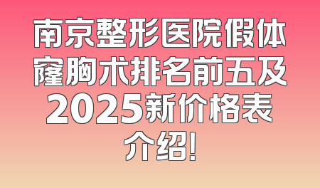 南京整形医院假体窿胸术排名前五及2025新价格表介绍！