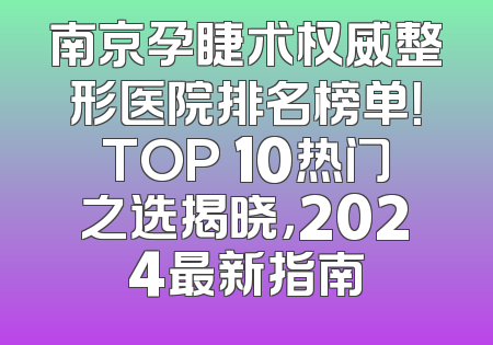 南京孕睫术权威整形医院排名榜单！TOP 10热门之选揭晓，2024最新指南