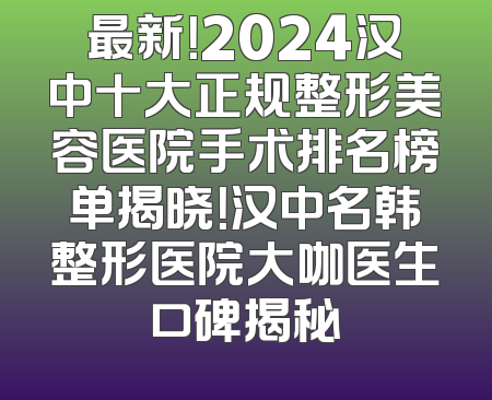 最新！2024汉中十大正规整形美容医院手术排名榜单揭晓！汉中名韩整形医院大咖医生口碑揭秘