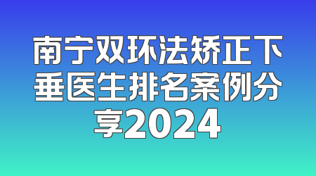 南宁双环法矫正下垂医生排名案例分享2024