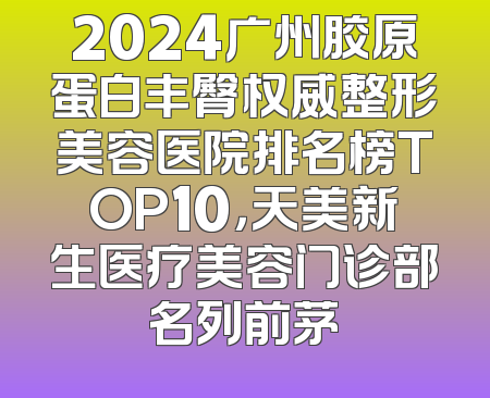 2024广州胶原蛋白丰臀权威整形美容医院排名榜TOP10，天美新生医疗美容门诊部名列前茅