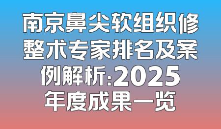 南京鼻尖软组织修整术专家排名及案例解析：2025年度成果一览