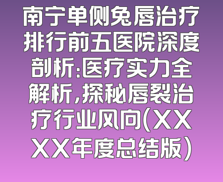 南宁单侧兔唇治疗排行前五医院深度剖析：医疗实力全解析，探秘唇裂治疗行业风向（XXXX年度总结版）